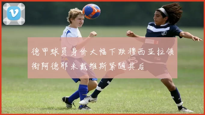 德甲球员身价大幅下跌穆西亚拉领衔阿德耶米戴维斯紧随其后