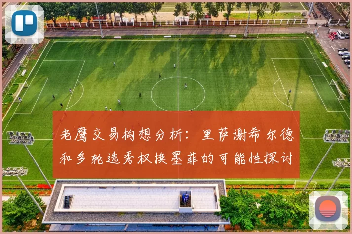 老鹰交易构想分析：里萨谢希尔德和多轮选秀权换墨菲的可能性探讨