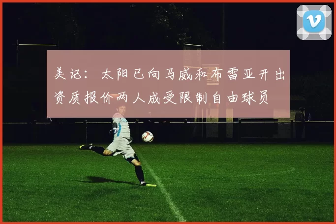 美记：太阳已向马威和布雷亚开出资质报价两人成受限制自由球员