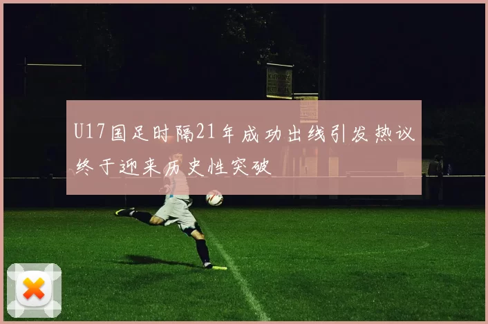 U17国足时隔21年成功出线引发热议终于迎来历史性突破