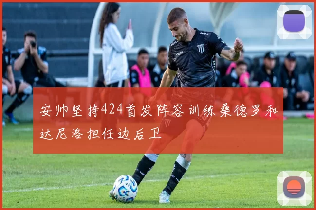 安帅坚持424首发阵容训练桑德罗和达尼洛担任边后卫