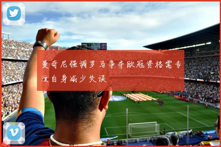 曼奇尼强调罗马争夺欧冠资格需专注自身减少失误