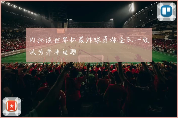 内托谈世界杯最帅球员称全队一致认为并非话题