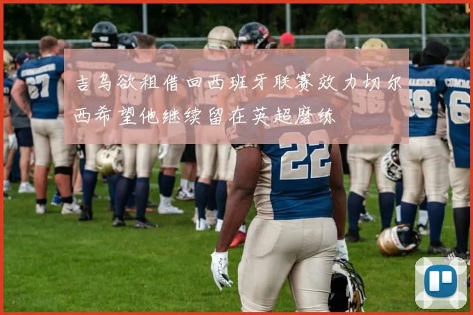 吉乌欲租借回西班牙联赛效力切尔西希望他继续留在英超磨练
