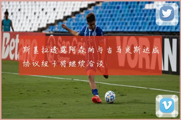 斯基拉透露阿森纳与吉马良斯达成协议纽卡将继续洽谈