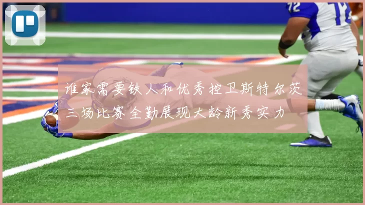 谁家需要铁人和优秀控卫斯特尔茨三场比赛全勤展现大龄新秀实力