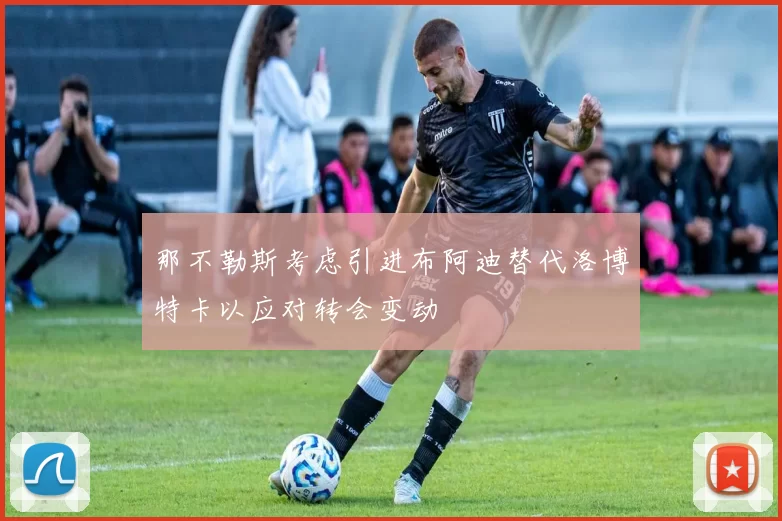 那不勒斯考虑引进布阿迪替代洛博特卡以应对转会变动