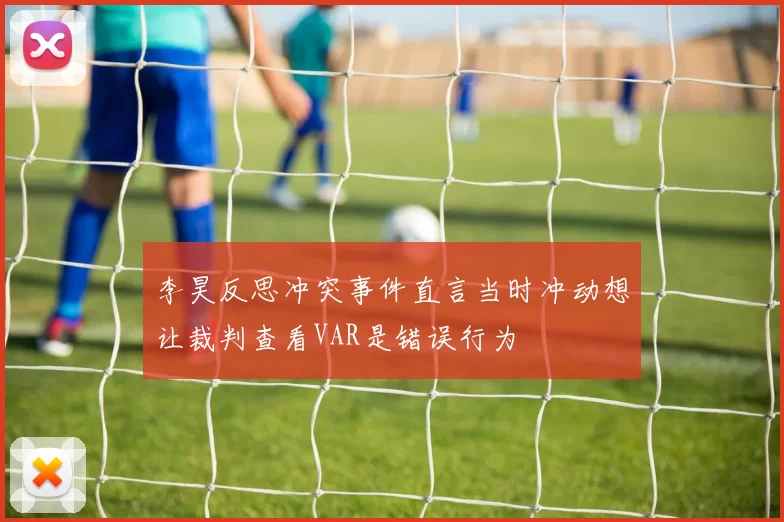 李昊反思冲突事件直言当时冲动想让裁判查看VAR是错误行为