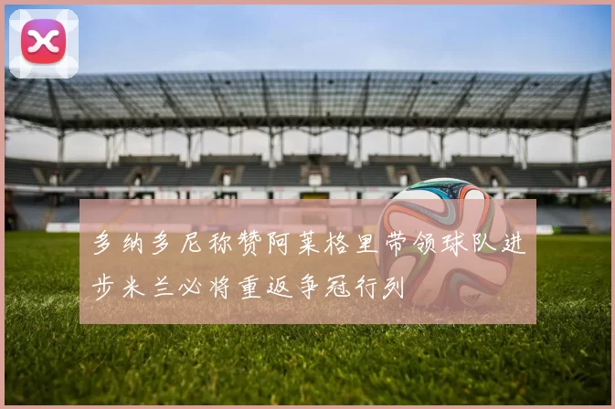 多纳多尼称赞阿莱格里带领球队进步米兰必将重返争冠行列