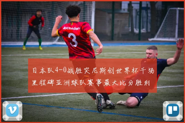 日本队4-0战胜突尼斯创世界杯千场里程碑亚洲球队赛事最大比分胜利