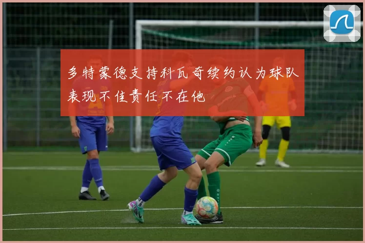 多特蒙德支持科瓦奇续约认为球队表现不佳责任不在他