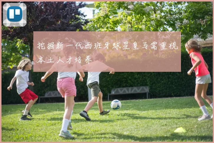 挖掘新一代西班牙球星皇马需重视本土人才培养