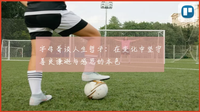 字母哥谈人生哲学：在变化中坚守善良谦逊与感恩的本色