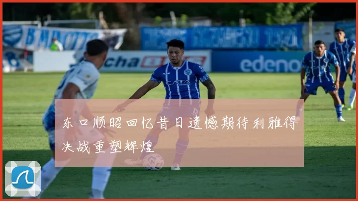 东口顺昭回忆昔日遗憾期待利雅得决战重塑辉煌