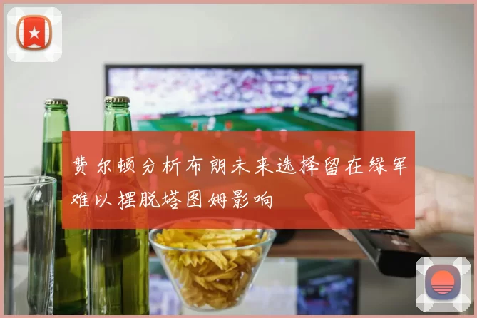 费尔顿分析布朗未来选择留在绿军难以摆脱塔图姆影响