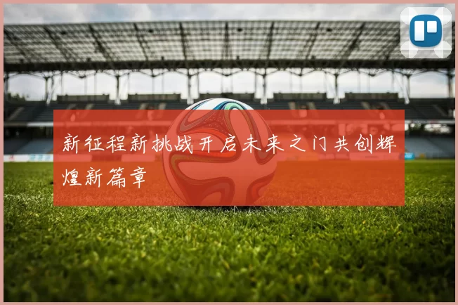 新征程新挑战开启未来之门共创辉煌新篇章