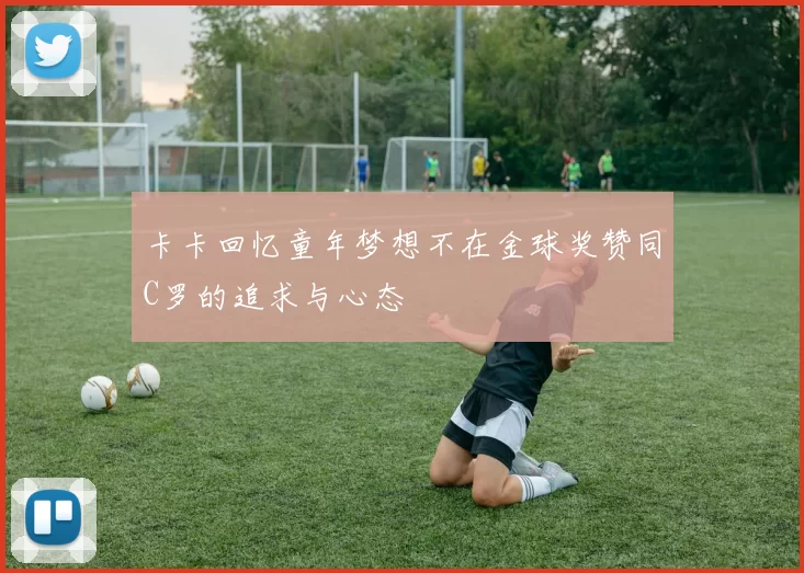 卡卡回忆童年梦想不在金球奖赞同C罗的追求与心态
