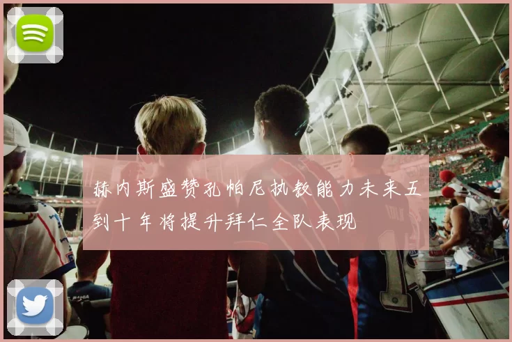 赫内斯盛赞孔帕尼执教能力未来五到十年将提升拜仁全队表现