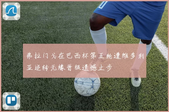 弗拉门戈在巴西杯第五轮遭维多利亚逆转无缘晋级遗憾止步