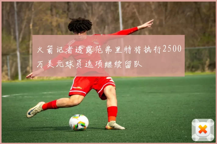 火箭记者透露范弗里特将执行2500万美元球员选项继续留队