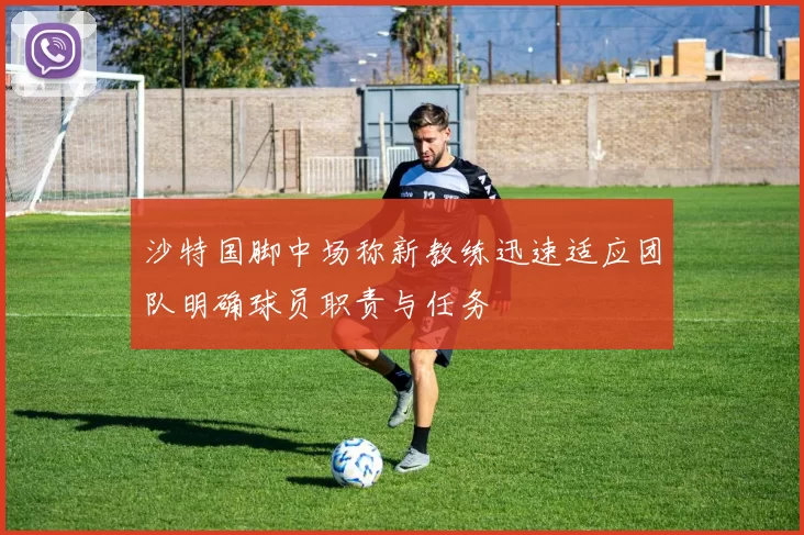 沙特国脚中场称新教练迅速适应团队明确球员职责与任务