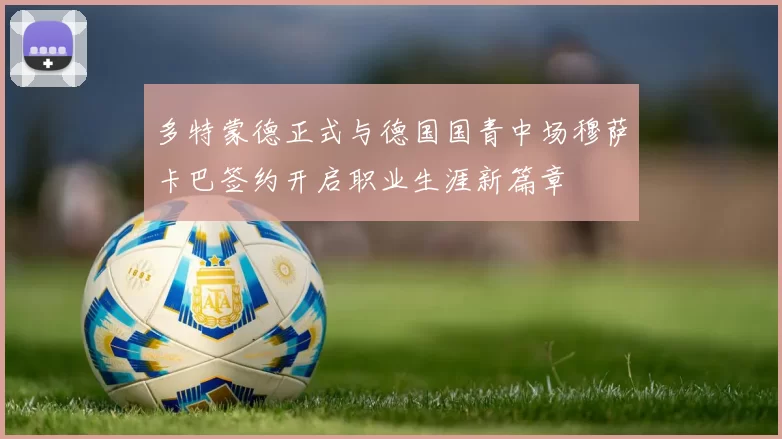 多特蒙德正式与德国国青中场穆萨卡巴签约开启职业生涯新篇章