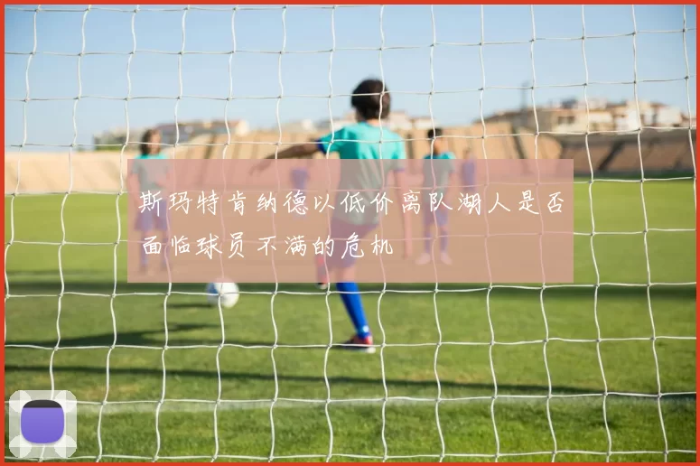 斯玛特肯纳德以低价离队湖人是否面临球员不满的危机